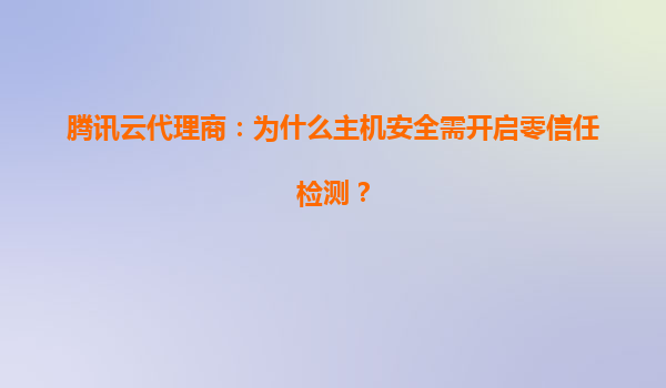 腾讯云代理商：为什么主机安全需开启零信任检测？