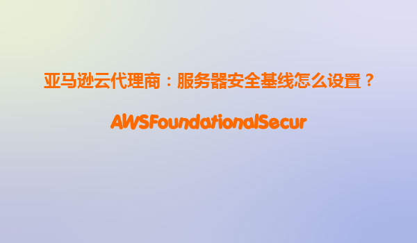 亚马逊云代理商：服务器安全基线怎么设置？AWSFoundationalSecurityBestPractices