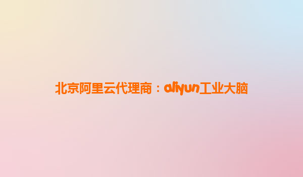 北京阿里云代理商：aliyun工业大脑