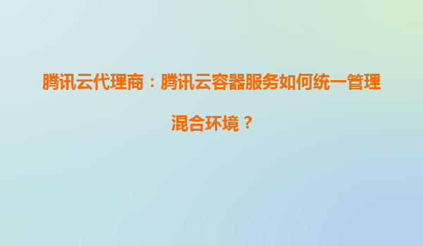 腾讯云代理商：腾讯云容器服务如何统一管理混合环境？