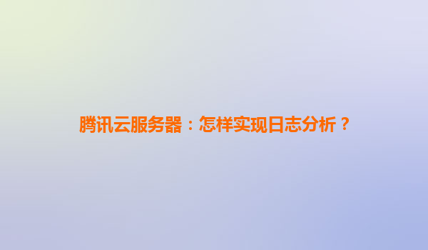 腾讯云服务器：怎样实现日志分析？