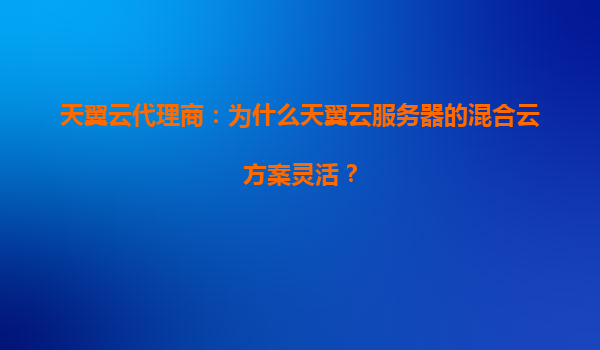 天翼云代理商：为什么天翼云服务器的混合云方案灵活？