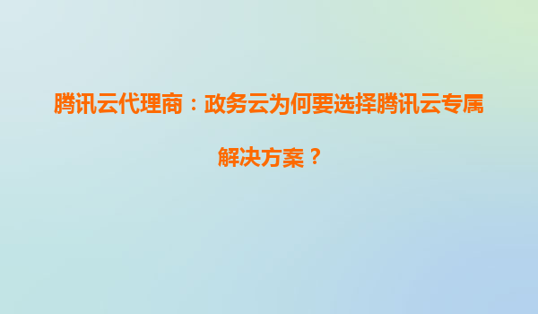 腾讯云代理商：政务云为何要选择腾讯云专属解决方案？