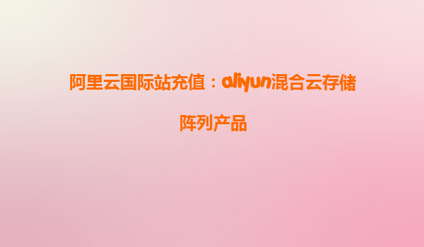 阿里云国际站充值：aliyun混合云存储阵列产品