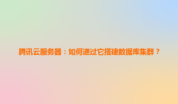 腾讯云服务器：如何通过它搭建数据库集群？