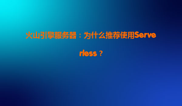 火山引擎服务器：为什么推荐使用Serverless？