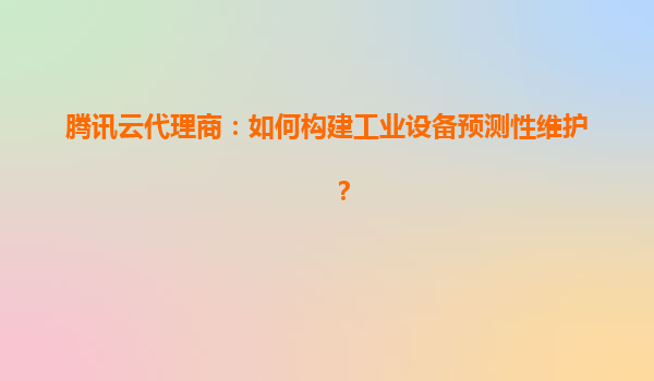腾讯云代理商：如何构建工业设备预测性维护？