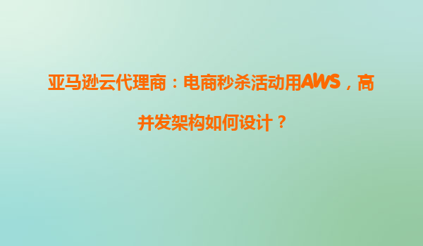 亚马逊云代理商：电商秒杀活动用AWS，高并发架构如何设计？