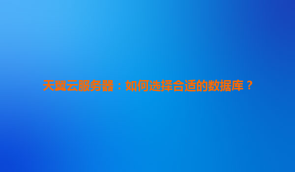 天翼云服务器：如何选择合适的数据库？