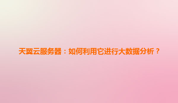 天翼云服务器：如何利用它进行大数据分析？