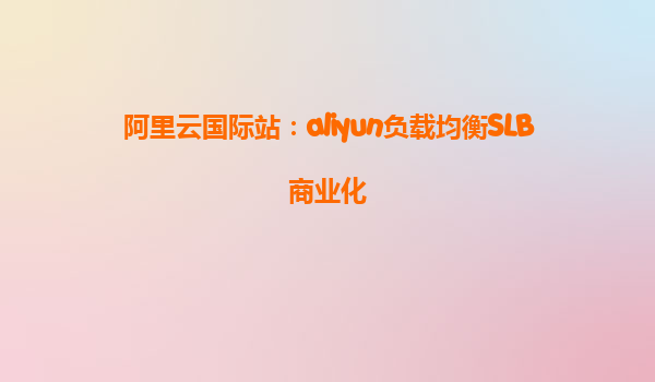 阿里云国际站：aliyun负载均衡SLB商业化