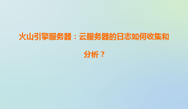 火山引擎服务器：云服务器的日志如何收集和分析？