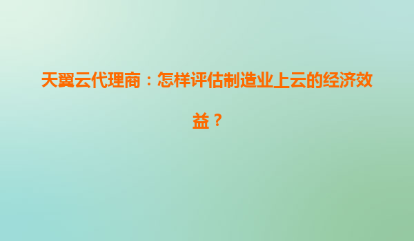 天翼云代理商：怎样评估制造业上云的经济效益？