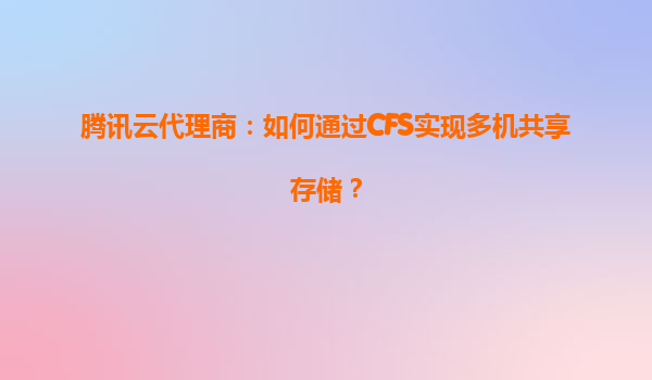 腾讯云代理商：如何通过CFS实现多机共享存储？
