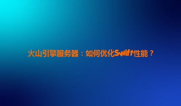 火山引擎服务器：如何优化Swift性能？