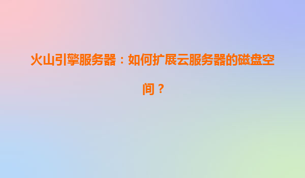 火山引擎服务器：如何扩展云服务器的磁盘空间？