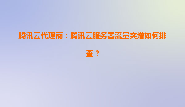 腾讯云代理商：腾讯云服务器流量突增如何排查？