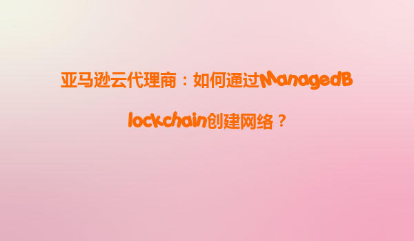 亚马逊云代理商：如何通过ManagedBlockchain创建网络？