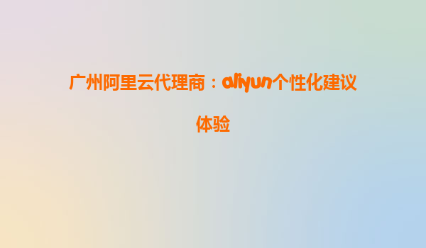 广州阿里云代理商：aliyun个性化建议体验