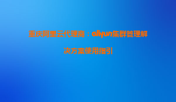 重庆阿里云代理商：aliyun集群管理解决方案使用指引