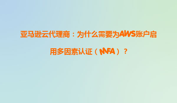 亚马逊云代理商：为什么需要为AWS账户启用多因素认证（MFA）？