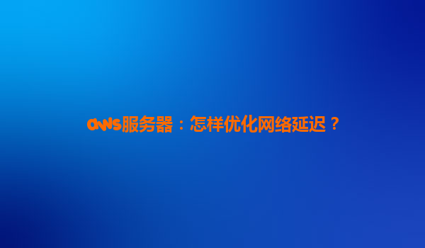 aws服务器：怎样优化网络延迟？