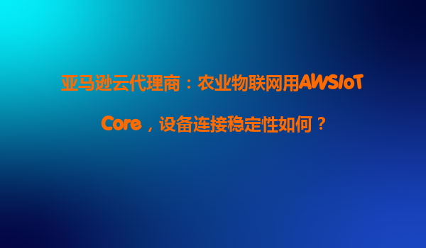 亚马逊云代理商：农业物联网用AWSIoTCore，设备连接稳定性如何？