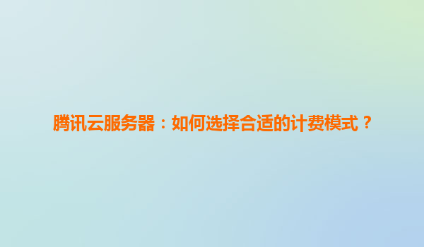 腾讯云服务器：如何选择合适的计费模式？