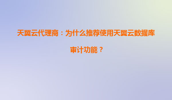 天翼云代理商：为什么推荐使用天翼云数据库审计功能？