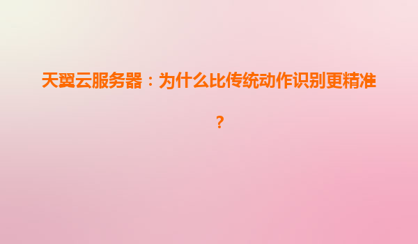 天翼云服务器：为什么比传统动作识别更精准？