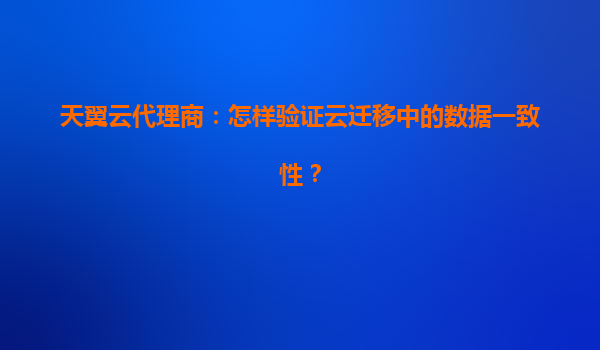 天翼云代理商：怎样验证云迁移中的数据一致性？