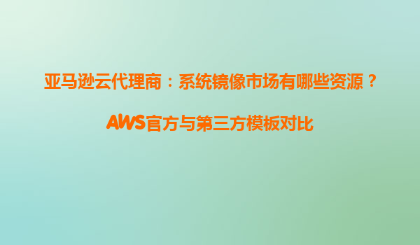 亚马逊云代理商：系统镜像市场有哪些资源？AWS官方与第三方模板对比
