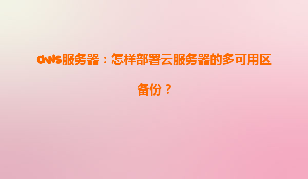 aws服务器：怎样部署云服务器的多可用区备份？