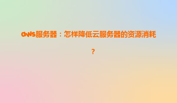 aws服务器：怎样降低云服务器的资源消耗？