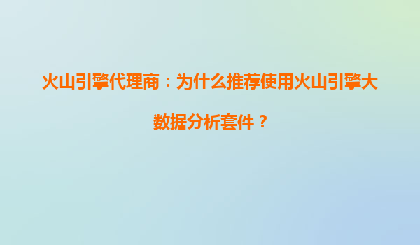 火山引擎代理商：为什么推荐使用火山引擎大数据分析套件？