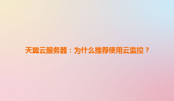 天翼云服务器：为什么推荐使用云监控？