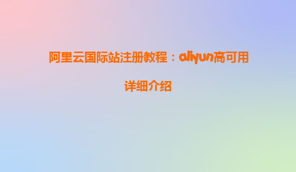 阿里云国际站注册教程：aliyun高可用详细介绍