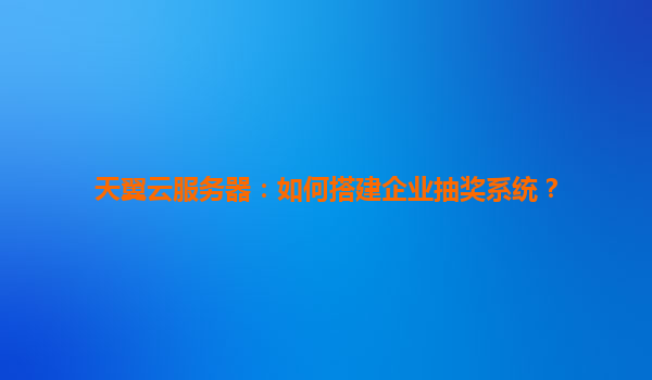 天翼云服务器：如何搭建企业抽奖系统？
