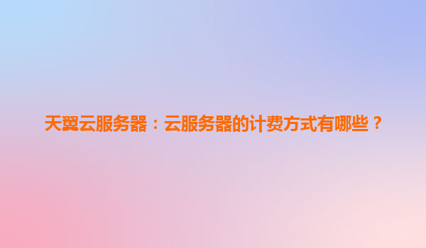 天翼云服务器：云服务器的计费方式有哪些？