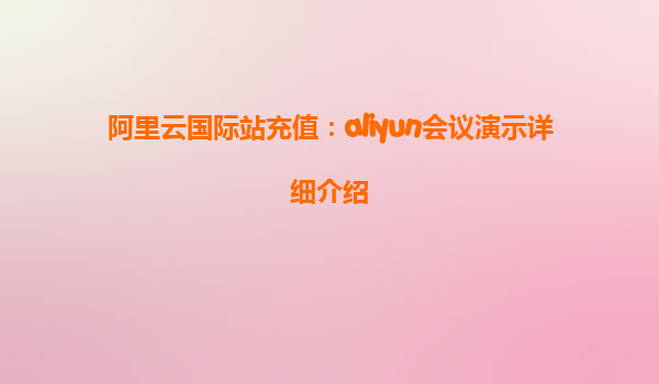 阿里云国际站充值：aliyun会议演示详细介绍