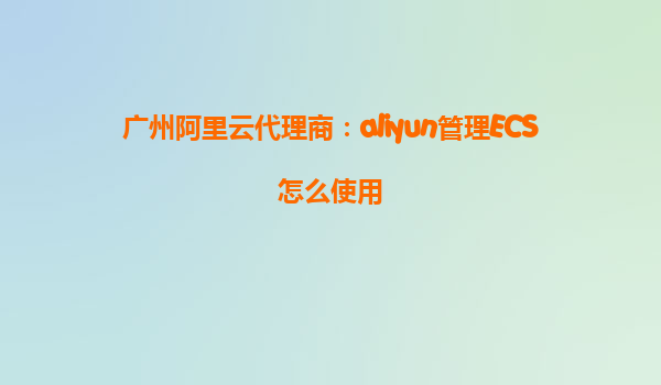 广州阿里云代理商：aliyun管理ECS怎么使用
