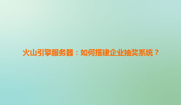 火山引擎服务器：如何搭建企业抽奖系统？