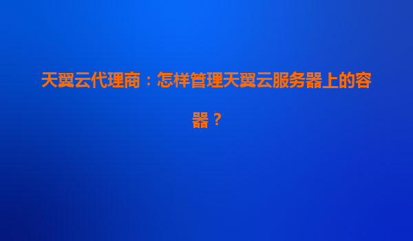 天翼云代理商：怎样管理天翼云服务器上的容器？