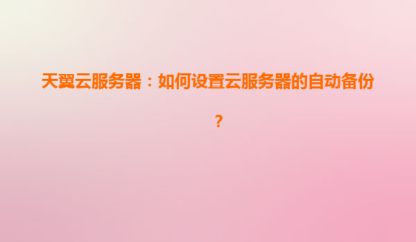 天翼云服务器：如何设置云服务器的自动备份？