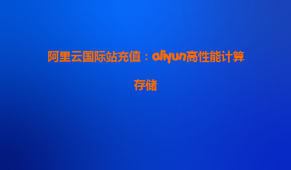 阿里云国际站充值：aliyun高性能计算存储