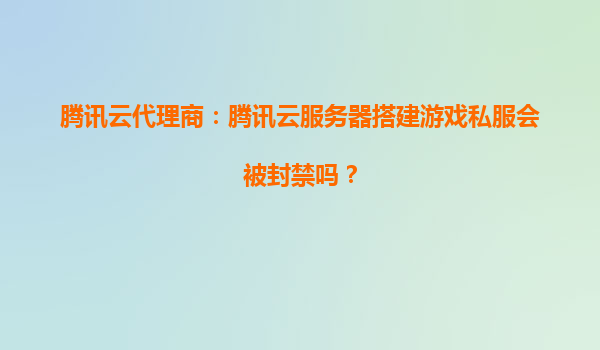 腾讯云代理商：腾讯云服务器搭建游戏私服会被封禁吗？