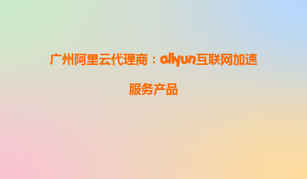 广州阿里云代理商：aliyun互联网加速服务产品