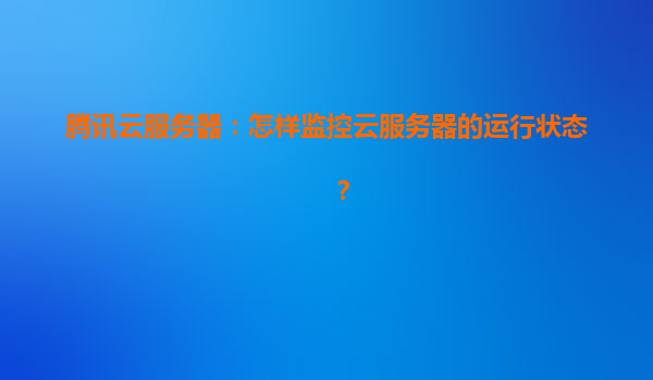 腾讯云服务器：怎样监控云服务器的运行状态？