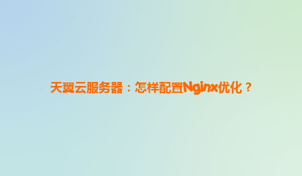 天翼云服务器：怎样配置Nginx优化？