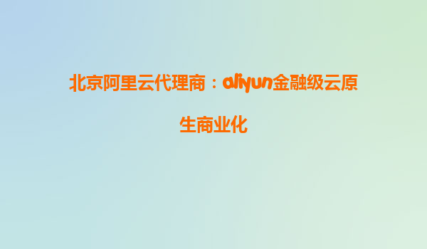 北京阿里云代理商：aliyun金融级云原生商业化